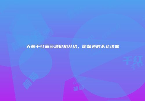天赖干红葡萄酒价格介绍，你知道的不止这些