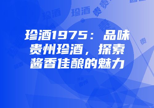 珍酒1975：品味贵州珍酒，探索酱香佳酿的魅力