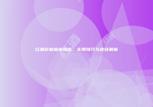 红酒价格查询指南：实用技巧与途径解析