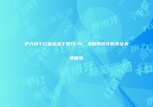 伊力特干红葡萄酒干型1574，来自西班牙的顶级美酒体验