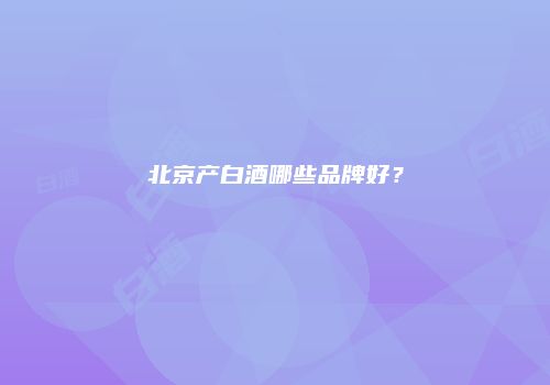 北京产白酒哪些品牌好？
