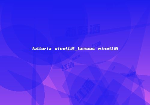 fattoria wine红酒_famous wine红酒