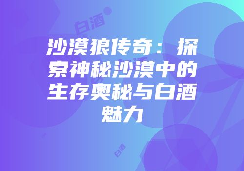沙漠狼传奇：探索神秘沙漠中的生存奥秘与白酒魅力