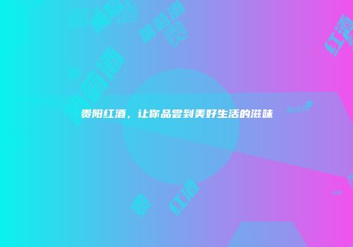 贵阳红酒，让你品尝到美好生活的滋味