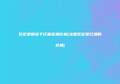 瓦伦堡精选干红葡萄酒价格(法国瓦伦堡红酒的价格)
