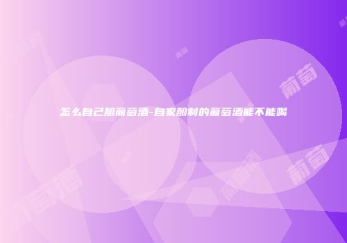 怎么自己酿葡萄酒-自家酿制的葡萄酒能不能喝
