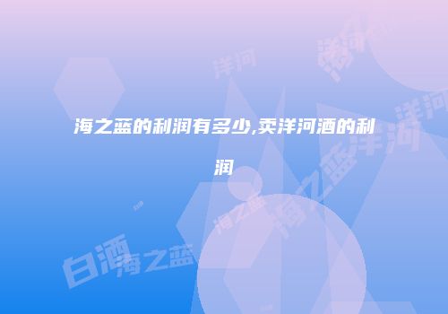海之蓝的利润有多少,卖洋河酒的利润