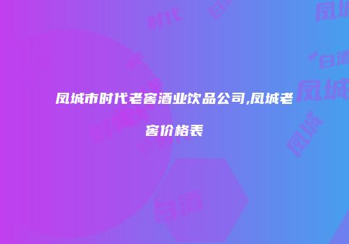 凤城市时代老窖酒业饮品公司,凤城老窖价格表