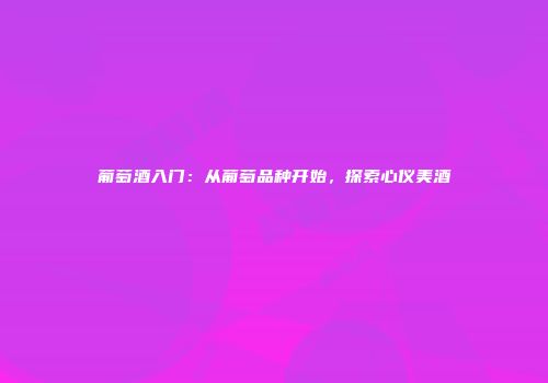 葡萄酒入门：从葡萄品种开始，探索心仪美酒