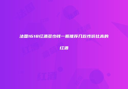 法国1618红酒多少钱一瓶推荐几款性价比高的红酒