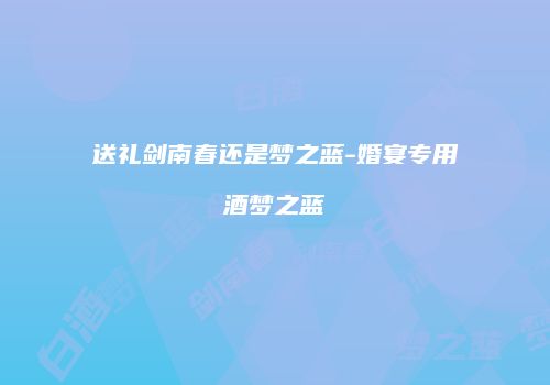 送礼剑南春还是梦之蓝-婚宴专用酒梦之蓝