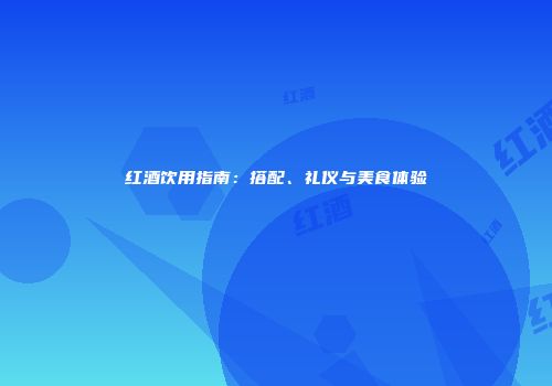 红酒饮用指南：搭配、礼仪与美食体验