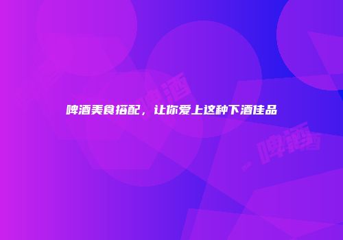 啤酒美食搭配，让你爱上这种下酒佳品