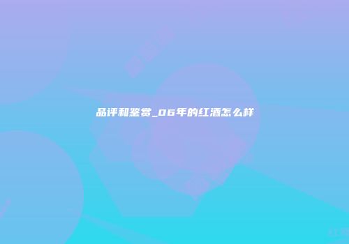 品评和鉴赏_06年的红酒怎么样