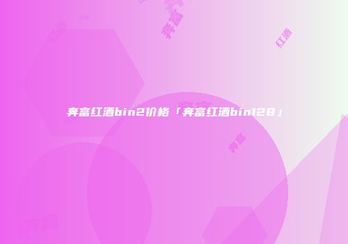 奔富红酒bin2价格「奔富红酒bin128」