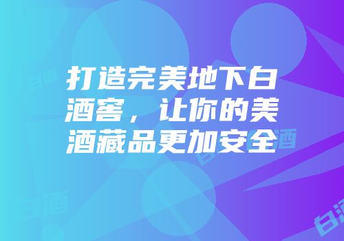 打造完美地下白酒窖，让你的美酒藏品更加安全