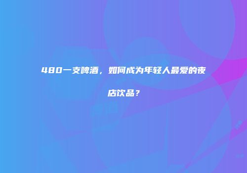 480一支啤酒，如何成为年轻人最爱的夜店饮品？