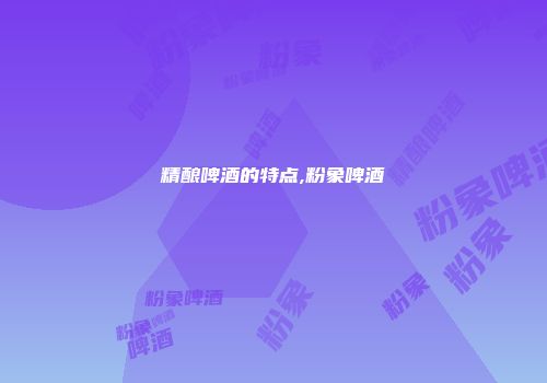 精酿啤酒的特点,粉象啤酒