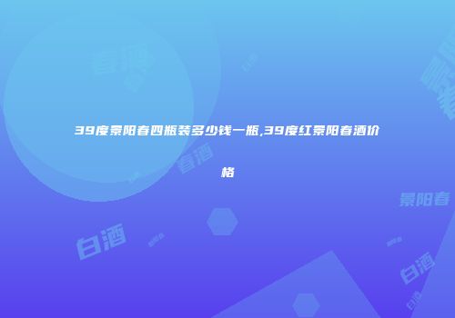 39度景阳春四瓶装多少钱一瓶,39度红景阳春酒价格