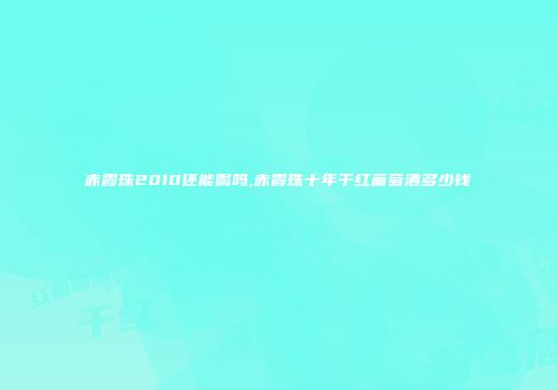 赤霞珠2010还能喝吗,赤霞珠十年干红葡萄酒多少钱