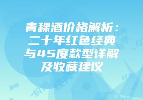 青稞酒价格解析：二十年红色经典与45度款型详解及收藏建议