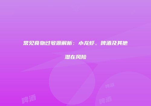 常见食物过敏源解析：小龙虾、啤酒及其他潜在风险