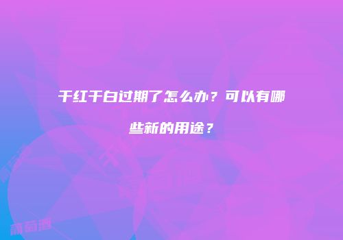 干红干白过期了怎么办？可以有哪些新的用途？
