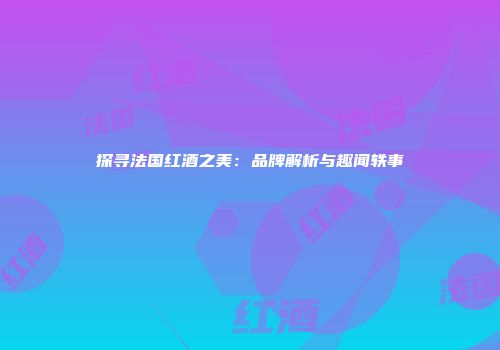 探寻法国红酒之美：品牌解析与趣闻轶事