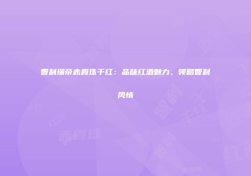 智利瑞帝赤霞珠干红：品味红酒魅力，领略智利风情