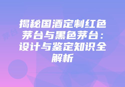 揭秘国酒定制红色茅台与黑色茅台：设计与鉴定知识全解析