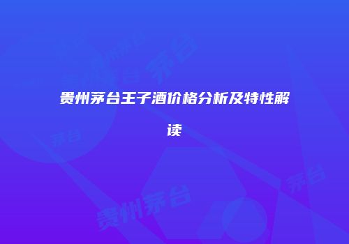 贵州茅台王子酒价格分析及特性解读