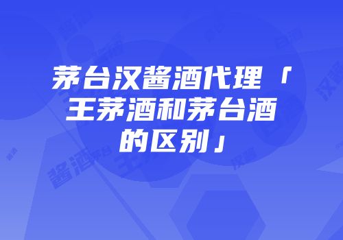 茅台汉酱酒代理「王茅酒和茅台酒的区别」