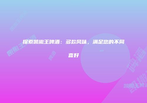 探索凯撒王啤酒：多款风味，满足您的不同喜好
