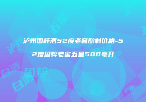 泸州国粹酒52度老窖酿制价格-52度国粹老窖五星500毫升