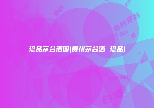 珍品茅台酒图(贵州茅台酒 珍品)