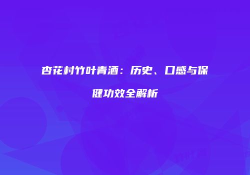 杏花村竹叶青酒：历史、口感与保健功效全解析