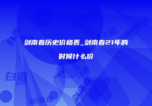剑南春历史价格表_剑南春21年的时候什么价