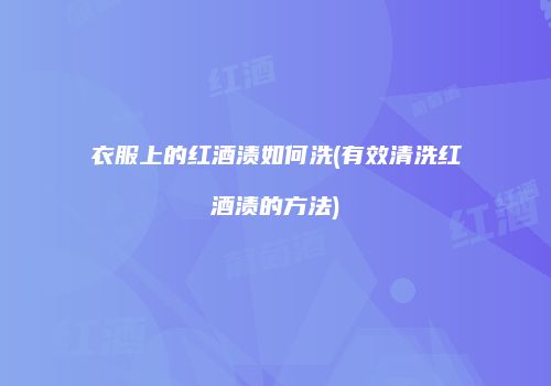 衣服上的红酒渍如何洗(有效清洗红酒渍的方法)