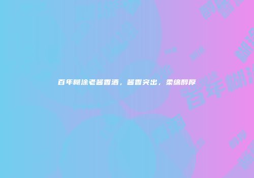 百年糊涂老酱香酒，酱香突出，柔绵醇厚