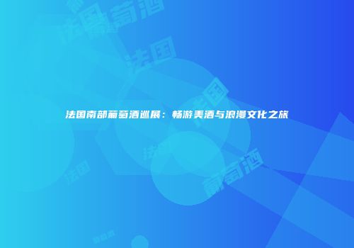 法国南部葡萄酒巡展：畅游美酒与浪漫文化之旅