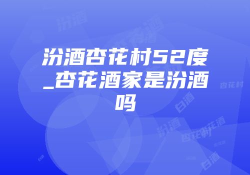 汾酒杏花村52度_杏花酒家是汾酒吗