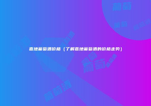 嘉地葡萄酒价格（了解嘉地葡萄酒的价格走势）