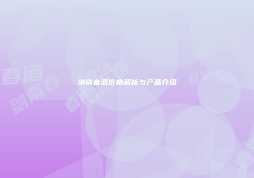 剑南春酒价格解析与产品介绍