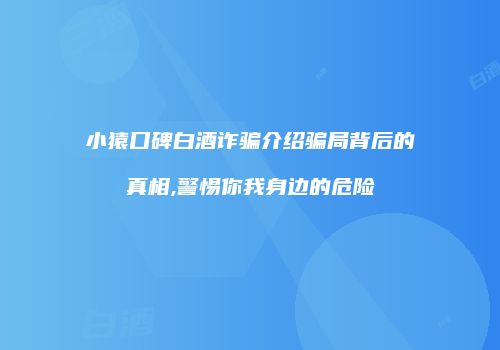 小猿口碑白酒诈骗介绍骗局背后的真相,警惕你我身边的危险