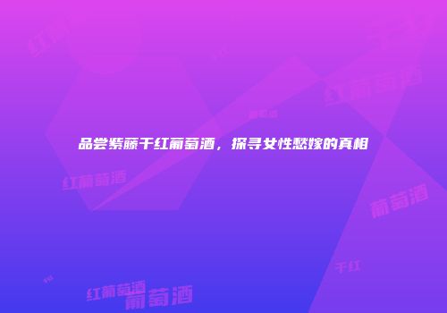 品尝紫藤干红葡萄酒，探寻女性愁嫁的真相