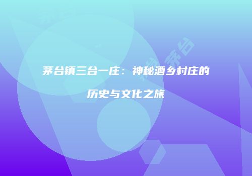 茅台镇三台一庄：神秘酒乡村庄的历史与文化之旅
