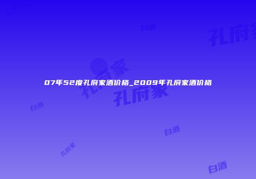 07年52度孔府家酒价格_2009年孔府家酒价格