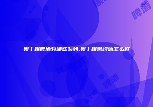 奥丁格啤酒有哪些系列,奥丁格黑啤酒怎么样
