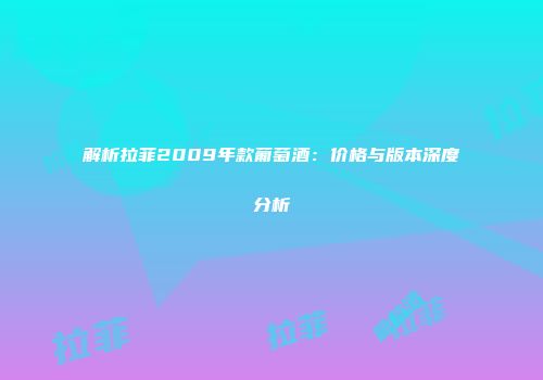 解析拉菲2009年款葡萄酒：价格与版本深度分析