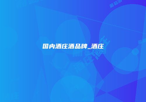 国内酒庄酒品牌_酒庄